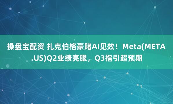 操盘宝配资 扎克伯格豪赌AI见效！Meta(META.US)Q2业绩亮眼，Q3指引超预期