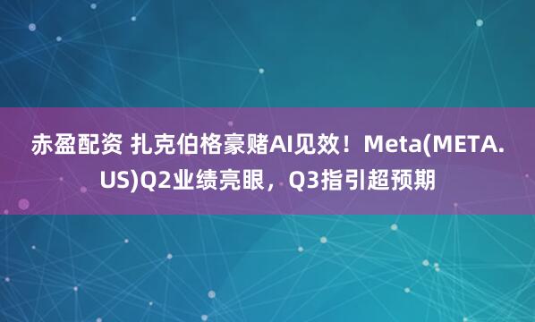 赤盈配资 扎克伯格豪赌AI见效！Meta(META.US)Q2业绩亮眼，Q3指引超预期
