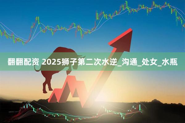翻翻配资 2025狮子第二次水逆_沟通_处女_水瓶