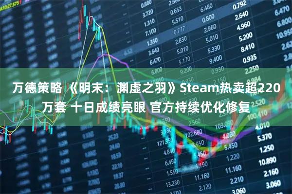 万德策略 《明末：渊虚之羽》Steam热卖超220万套 十日成绩亮眼 官方持续优化修复