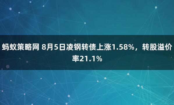 蚂蚁策略网 8月5日凌钢转债上涨1.58%，转股溢价率21.1%