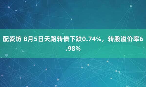 配资坊 8月5日天路转债下跌0.74%，转股溢价率6.98%