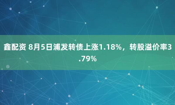 鑫配资 8月5日浦发转债上涨1.18%，转股溢价率3.79%