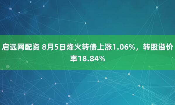 启远网配资 8月5日烽火转债上涨1.06%，转股溢价率18.84%