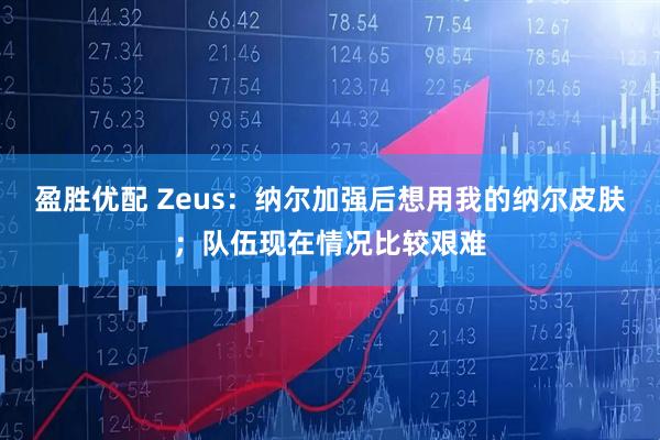 盈胜优配 Zeus：纳尔加强后想用我的纳尔皮肤；队伍现在情况比较艰难