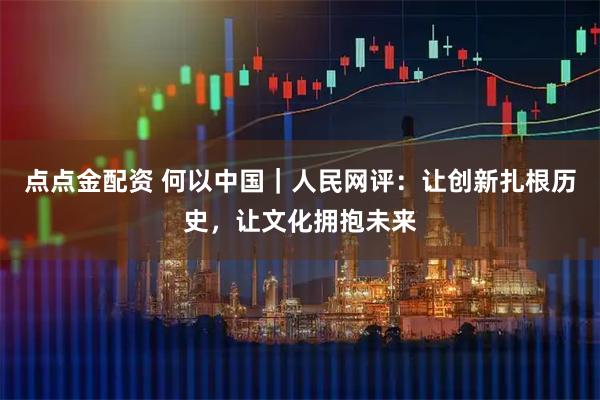点点金配资 何以中国|人民网评:让创新扎根历史,让文化拥抱未来