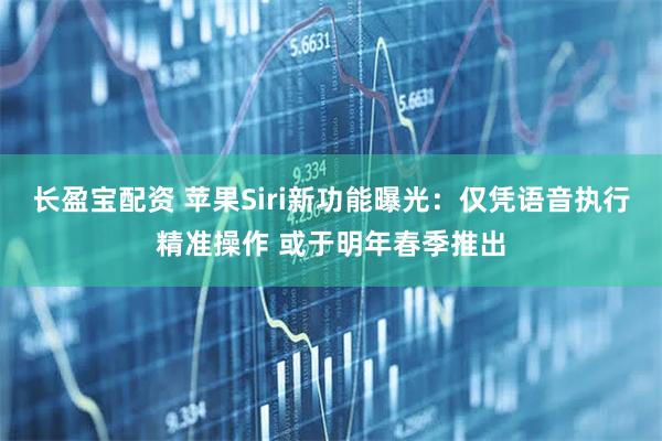 长盈宝配资 苹果Siri新功能曝光:仅凭语音执行精准操作 或于明年春季推出