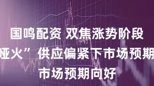 国鸣配资 双焦涨势阶段性“哑火” 供应偏紧下市场预期向好