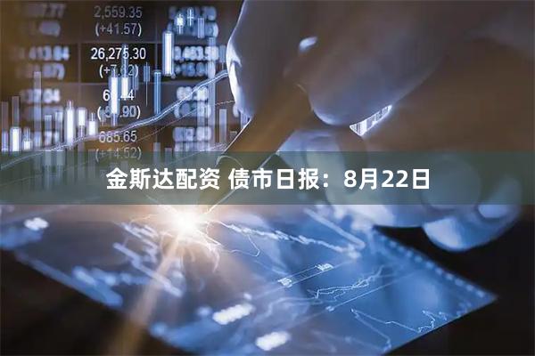 金斯达配资 债市日报：8月22日