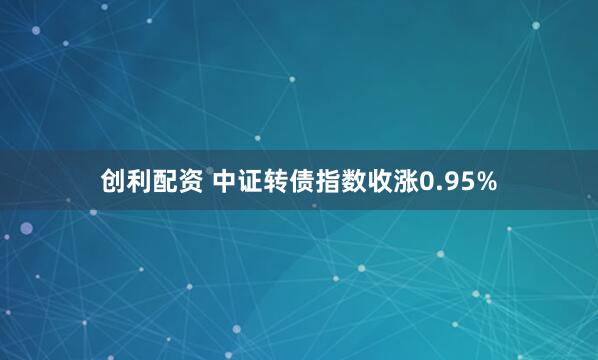 创利配资 中证转债指数收涨0.95%