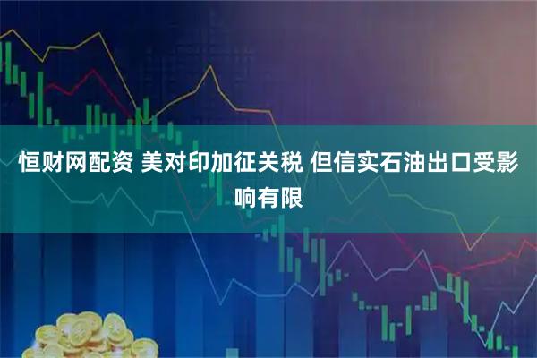 恒财网配资 美对印加征关税 但信实石油出口受影响有限
