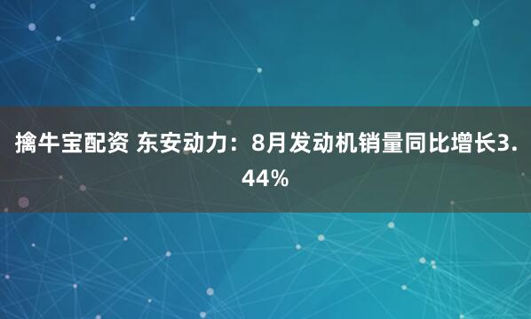 擒牛宝配资 东安动力：8月发动机销量同比增长3.44%