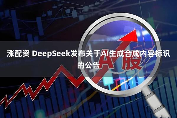 涨配资 DeepSeek发布关于AI生成合成内容标识的公告