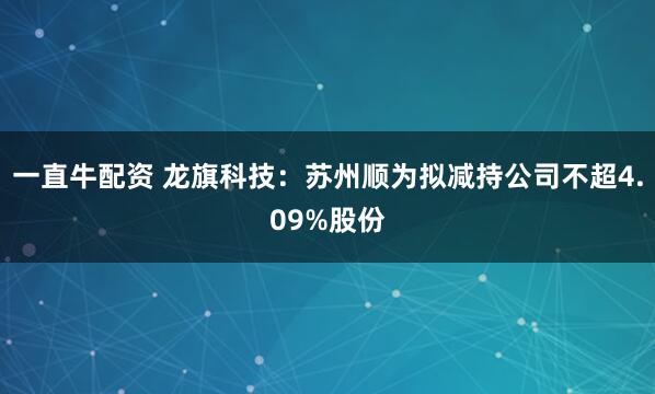 一直牛配资 龙旗科技：苏州顺为拟减持公司不超4.09%股份