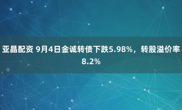 亚晶配资 9月4日金诚转债下跌5.98%，转股溢价率8.2%