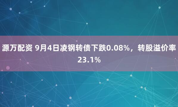 源万配资 9月4日凌钢转债下跌0.08%，转股溢价率23.1%