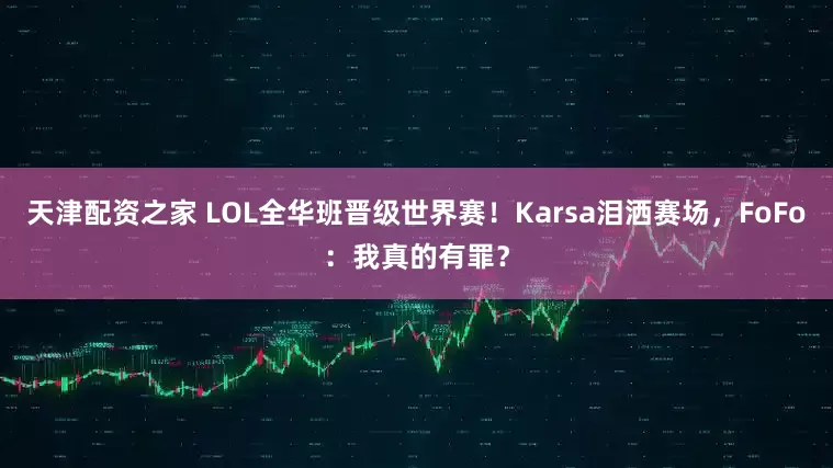 天津配资之家 LOL全华班晋级世界赛！Karsa泪洒赛场，FoFo：我真的有罪？
