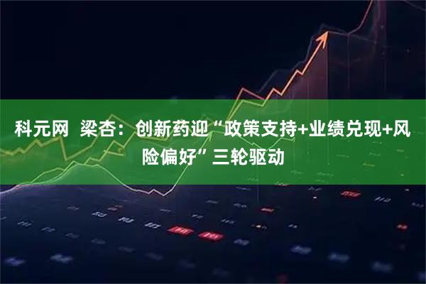 科元网  梁杏：创新药迎“政策支持+业绩兑现+风险偏好”三轮驱动