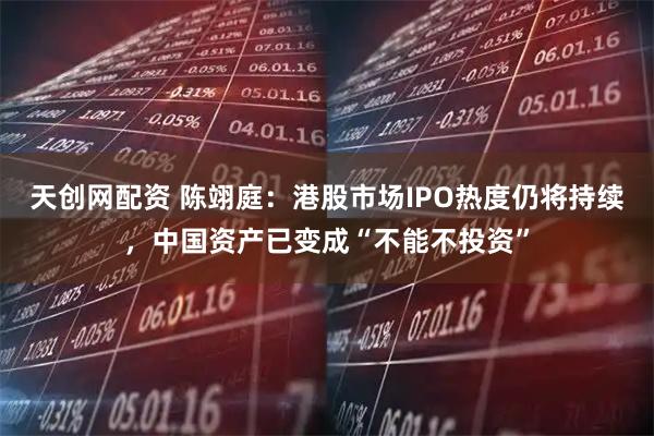 天创网配资 陈翊庭：港股市场IPO热度仍将持续，中国资产已变成“不能不投资”
