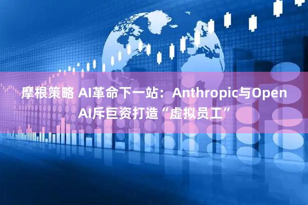 摩根策略 AI革命下一站：Anthropic与OpenAI斥巨资打造“虚拟员工”