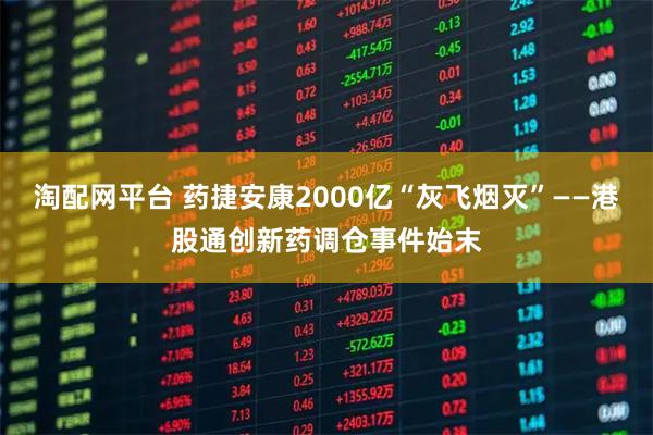 淘配网平台 药捷安康2000亿“灰飞烟灭”——港股通创新药调仓事件始末
