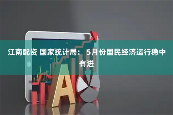 江南配资 国家统计局： 5月份国民经济运行稳中有进