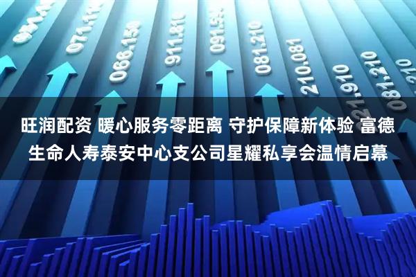 旺润配资 暖心服务零距离 守护保障新体验 富德生命人寿泰安中心支公司星耀私享会温情启幕