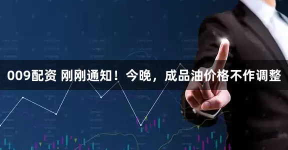 009配资 刚刚通知！今晚，成品油价格不作调整