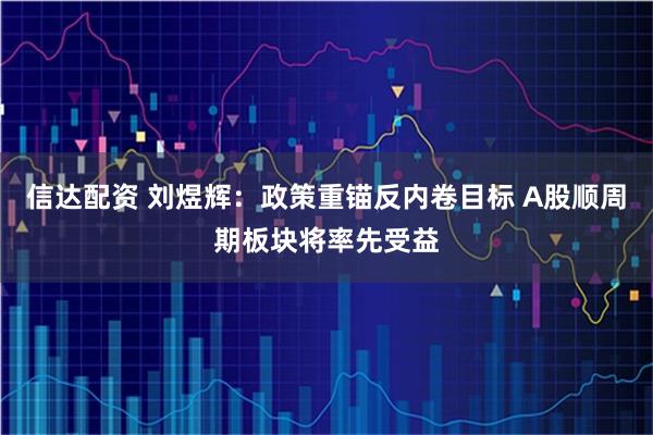 信达配资 刘煜辉：政策重锚反内卷目标 A股顺周期板块将率先受益