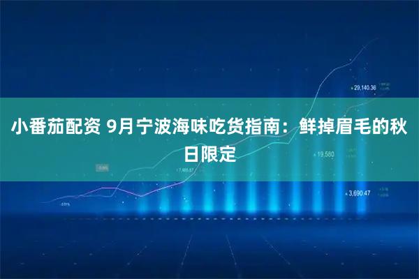 小番茄配资 9月宁波海味吃货指南：鲜掉眉毛的秋日限定