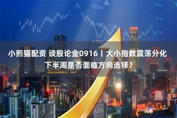 小煎猫配资 谈股论金0916丨大小指数震荡分化 下半周是否面临方向选择？