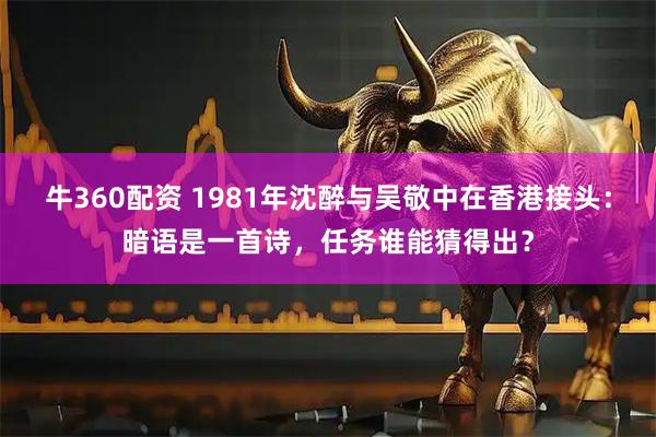 牛360配资 1981年沈醉与吴敬中在香港接头：暗语是一首诗，任务谁能猜得出？