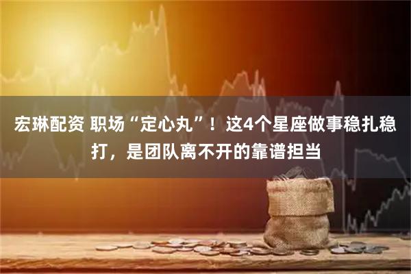 宏琳配资 职场“定心丸”！这4个星座做事稳扎稳打，是团队离不开的靠谱担当