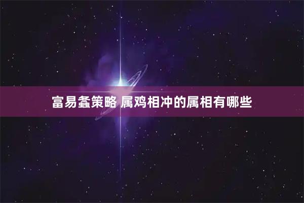 富易螽策略 属鸡相冲的属相有哪些