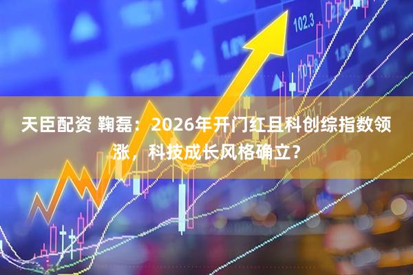 天臣配资 鞠磊：2026年开门红且科创综指数领涨，科技成长风格确立？