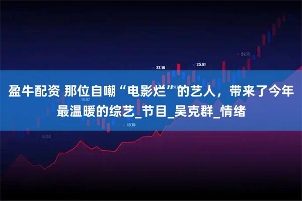 盈牛配资 那位自嘲“电影烂”的艺人，带来了今年最温暖的综艺_节目_吴克群_情绪