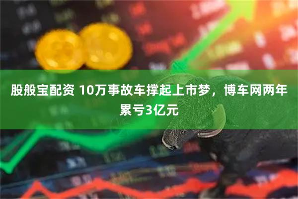 股般宝配资 10万事故车撑起上市梦，博车网两年累亏3亿元