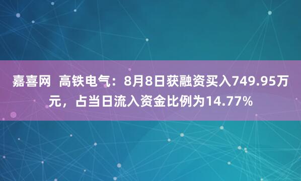嘉喜网  高铁电气：8月8日获融资买入749.95万元，占当日流入资金比例为14.77%