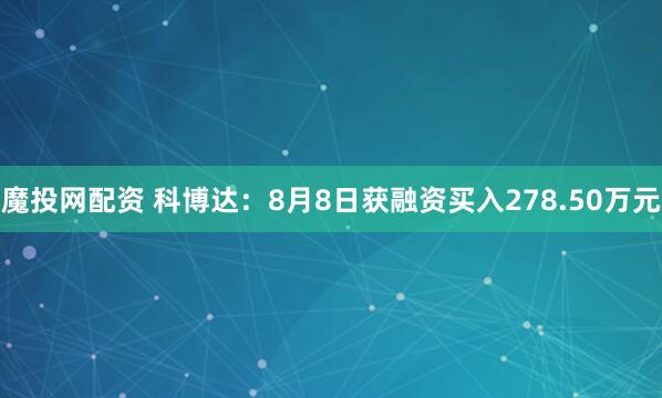 魔投网配资 科博达：8月8日获融资买入278.50万元