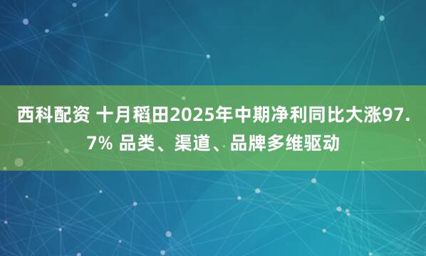 西科配资 十月稻田2025年中期净利同比大涨97.7% 品类、渠道、品牌多维驱动