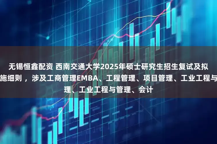 无锡恒鑫配资 西南交通大学2025年硕士研究生招生复试及拟录取工作实施细则 ，涉及工商管理EMBA、工程管理、项目管理、工业工程与管理、会计