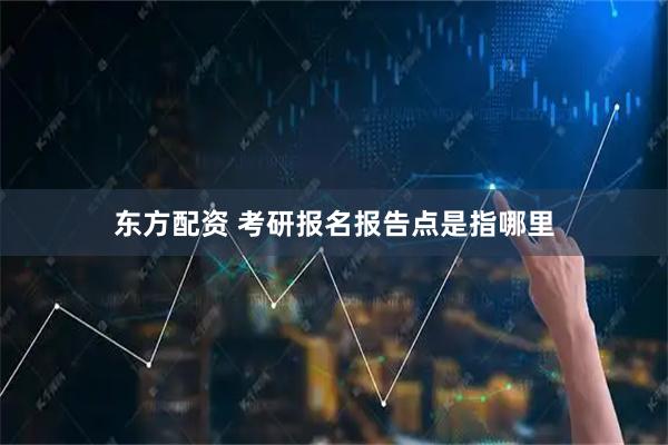 东方配资 考研报名报告点是指哪里