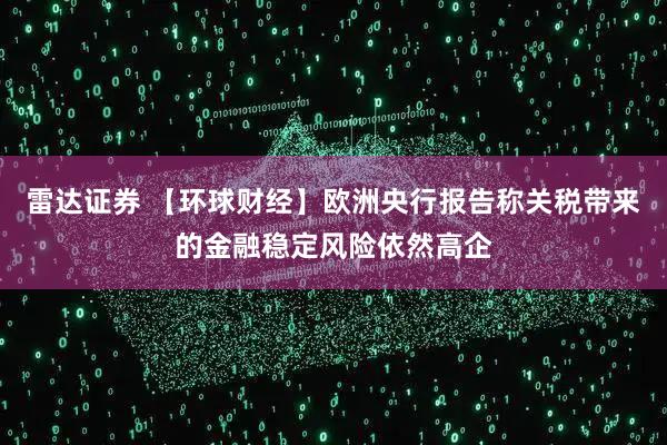 雷达证券 【环球财经】欧洲央行报告称关税带来的金融稳定风险依然高企