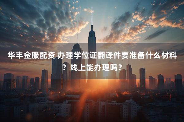 华丰金服配资 办理学位证翻译件要准备什么材料？线上能办理吗？