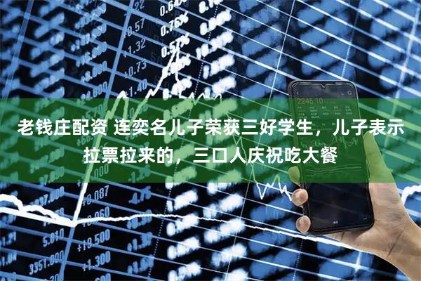 老钱庄配资 连奕名儿子荣获三好学生，儿子表示拉票拉来的，三口人庆祝吃大餐
